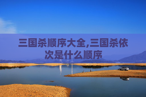 三国杀顺序大全,三国杀依次是什么顺序