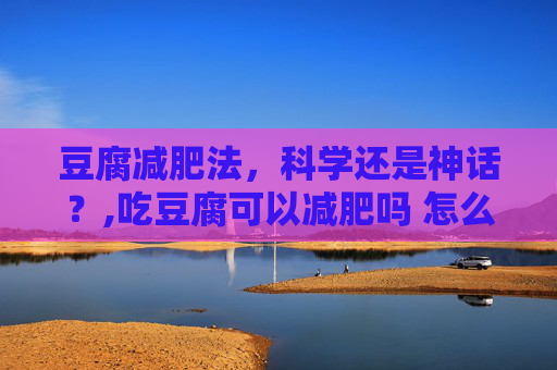 豆腐减肥法，科学还是神话？,吃豆腐可以减肥吗 怎么吃才有效果