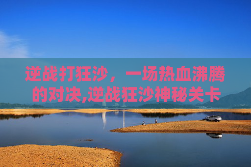 逆战打狂沙，一场热血沸腾的对决,逆战狂沙神秘关卡咋进