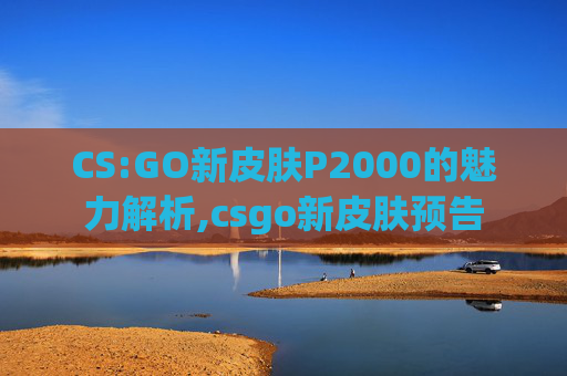 CS:GO新皮肤P2000的魅力解析,csgo新皮肤预告