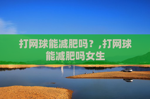 打网球能减肥吗？,打网球能减肥吗女生