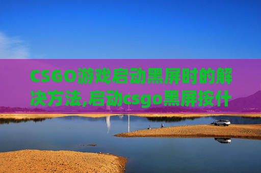 CSGO游戏启动黑屏时的解决方法,启动csgo黑屏按什么键解决