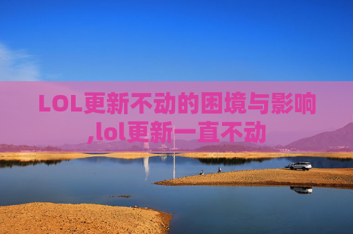 LOL更新不动的困境与影响,lol更新一直不动