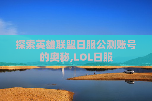 探索英雄联盟日服公测账号的奥秘,LOL日服