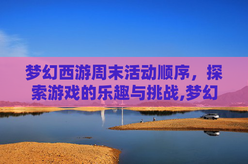 梦幻西游周末活动顺序，探索游戏的乐趣与挑战,梦幻西游周末活动顺序表