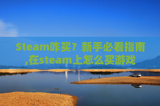 Steam咋买？新手必看指南,在steam上怎么买游戏