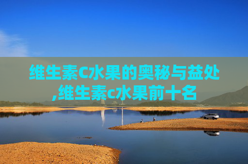 维生素C水果的奥秘与益处,维生素c水果前十名