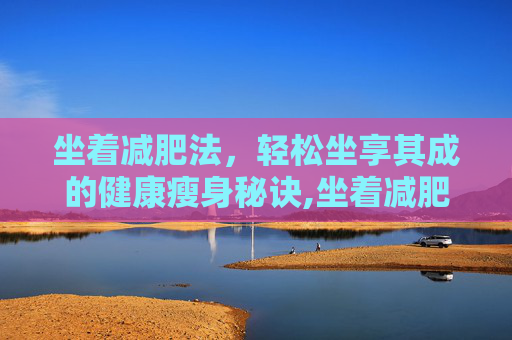 坐着减肥法，轻松坐享其成的健康瘦身秘诀,坐着减肥法姿势