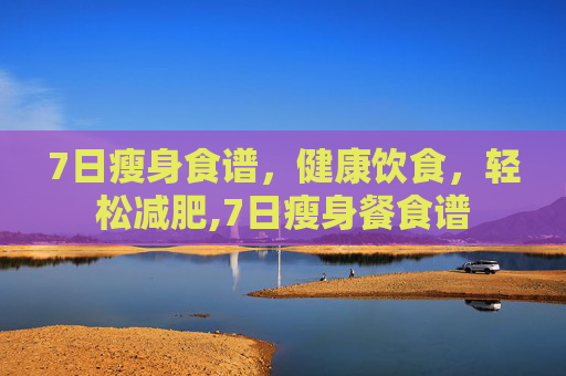 7日瘦身食谱，健康饮食，轻松减肥,7日瘦身餐食谱