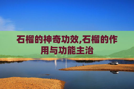石榴的神奇功效,石榴的作用与功能主治