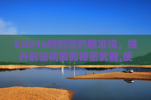 COD16特别蓝的瞄准镜，提升射击精度的秘密武器,使命召唤16瞄准镜解锁