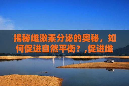 揭秘雌激素分泌的奥秘，如何促进自然平衡？,促进雌激素的方法