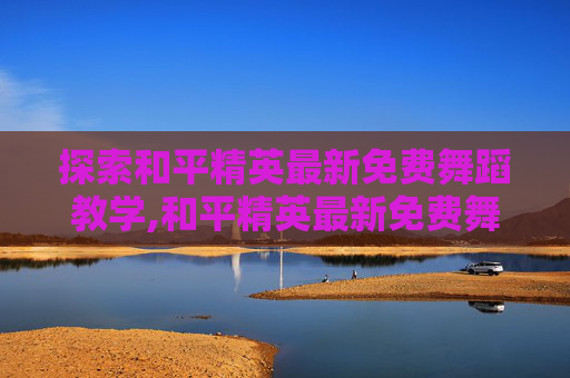 探索和平精英最新免费舞蹈教学,和平精英最新免费舞蹈教学大全