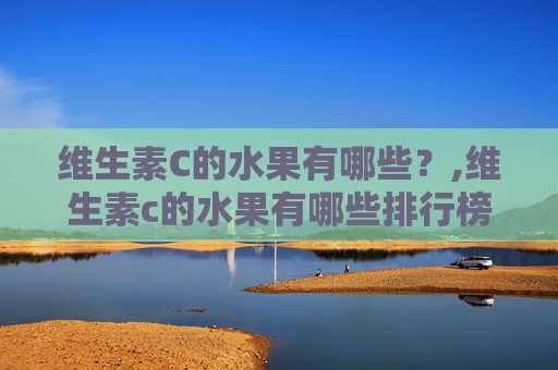 维生素C的水果有哪些？,维生素c的水果有哪些排行榜