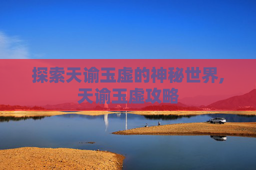 探索天谕玉虚的神秘世界,天谕玉虚攻略
