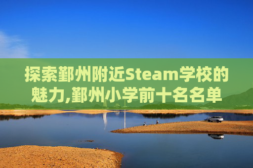 探索鄞州附近Steam学校的魅力,鄞州小学前十名名单 探索鄞州附近Steam学校的魅力,鄞州小学前十名名单