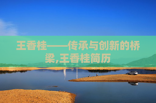 王香桂——传承与创新的桥梁,王香桂简历