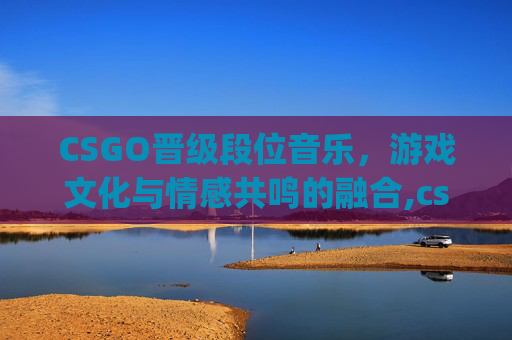 CSGO晋级段位音乐,游戏文化与情感共鸣的融合,csgo段位晋级条件 CSGO晋级段位音乐,游戏文化与情感共鸣的融合,csgo段位晋级条件