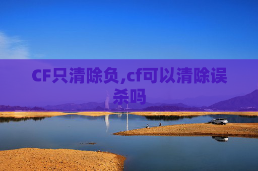 CF只清除负,cf可以清除误杀吗 CF只清除负,cf可以清除误杀吗