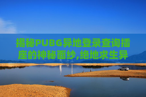 揭秘PUBG异地登录查询插座的神秘面纱,绝地求生异地登录在哪看