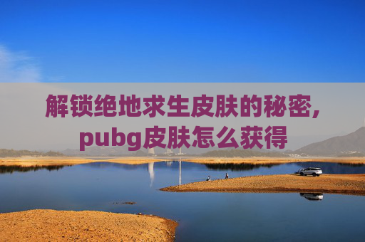 解锁绝地求生皮肤的秘密,pubg皮肤怎么获得 解锁绝地求生皮肤的秘密,pubg皮肤怎么获得