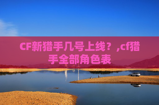 CF新猎手几号上线?,cf猎手全部角色表 CF新猎手几号上线?,cf猎手全部角色表