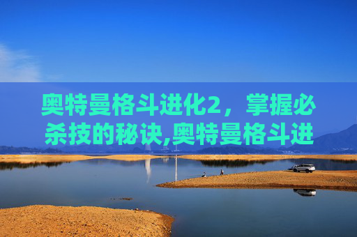奥特曼格斗进化2,掌握必杀技的秘诀,奥特曼格斗进化2怎么操作 奥特曼格斗进化2,掌握必杀技的秘诀,奥特曼格斗进化2怎么操作