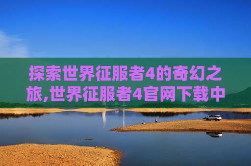 探索世界征服者4的奇幻之旅,世界征服者4官网下载中文版