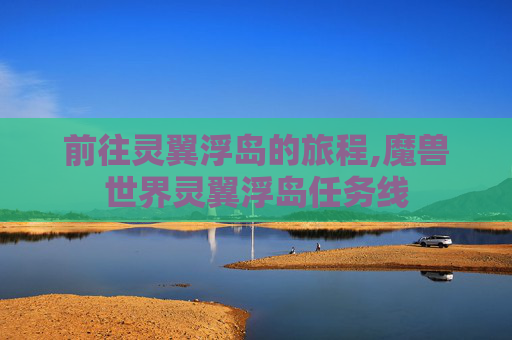 前往灵翼浮岛的旅程,魔兽世界灵翼浮岛任务线 前往灵翼浮岛的旅程,魔兽世界灵翼浮岛任务线
