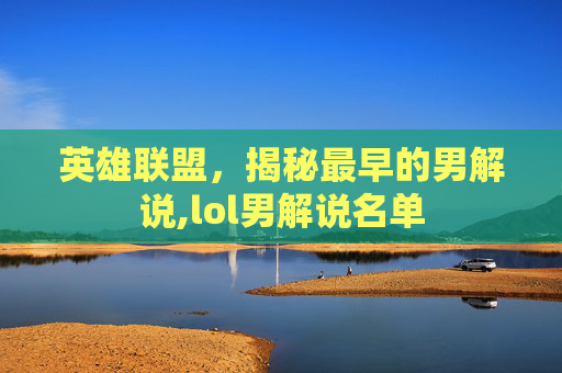英雄联盟,揭秘最早的男解说,lol男解说名单 英雄联盟,揭秘最早的男解说,lol男解说名单