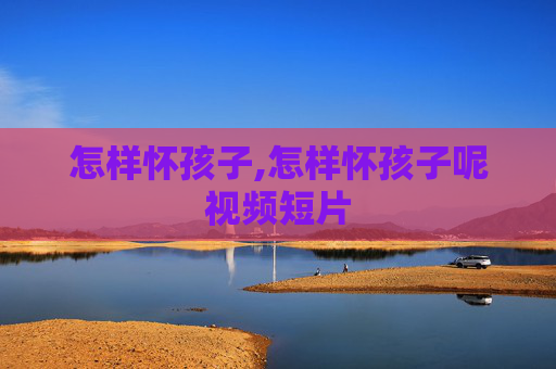怎样怀孩子,怎样怀孩子呢视频短片
