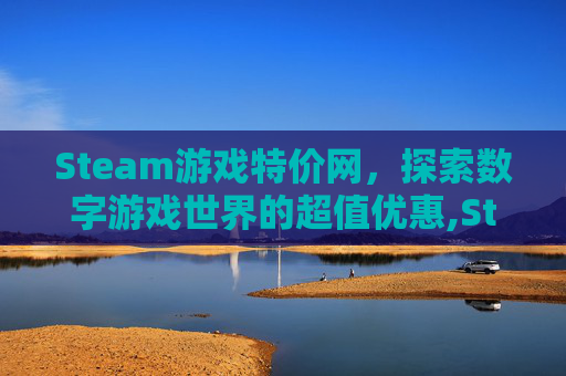 Steam游戏特价网,探索数字游戏世界的超值优惠,Steam游戏特卖活动 Steam游戏特价网,探索数字游戏世界的超值优惠,Steam游戏特卖活动