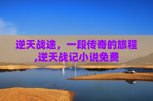 逆天战途,一段传奇的旅程,逆天战记小说免费 逆天战途,一段传奇的旅程,逆天战记小说免费