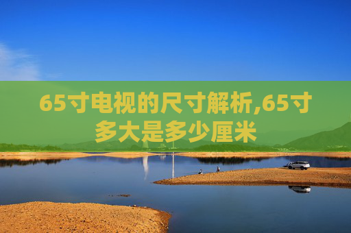 65寸电视的尺寸解析,65寸多大是多少厘米