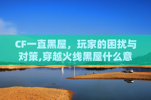 CF一直黑屋，玩家的困扰与对策,穿越火线黑屋什么意思