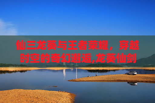 仙三龙葵与王者荣耀，穿越时空的奇幻邂逅,龙葵仙剑3