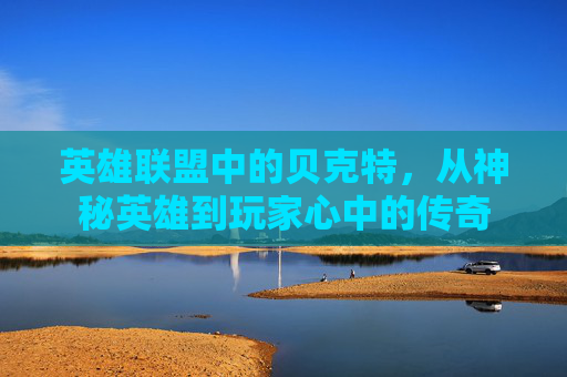 英雄联盟中的贝克特，从神秘英雄到玩家心中的传奇