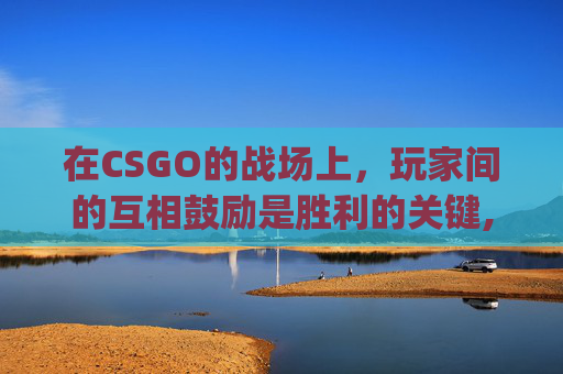 在CSGO的战场上,玩家间的互相鼓励是胜利的关键,csgo对待2 在CSGO的战场上,玩家间的互相鼓励是胜利的关键,csgo对待2