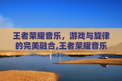 王者荣耀音乐，游戏与旋律的完美融合,王者荣耀音乐主题曲