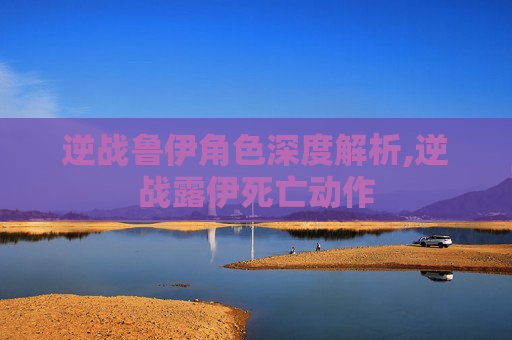 逆战鲁伊角色深度解析,逆战露伊死亡动作
