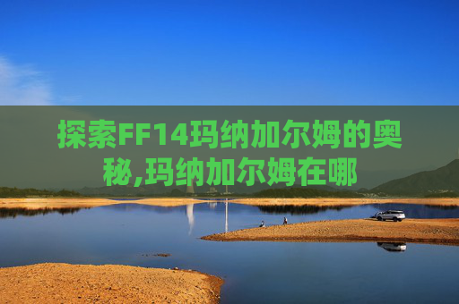 探索FF14玛纳加尔姆的奥秘,玛纳加尔姆在哪 探索FF14玛纳加尔姆的奥秘,玛纳加尔姆在哪