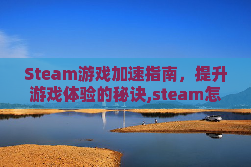 Steam游戏加速指南，提升游戏体验的秘诀,steam怎么让游戏下得更快