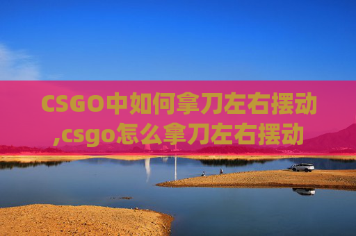 CSGO中如何拿刀左右摆动,csgo怎么拿刀左右摆动