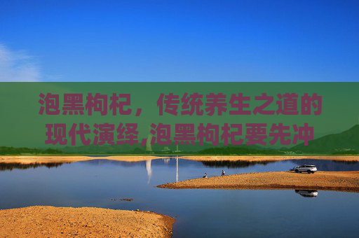 泡黑枸杞，传统养生之道的现代演绎,泡黑枸杞要先冲洗吗