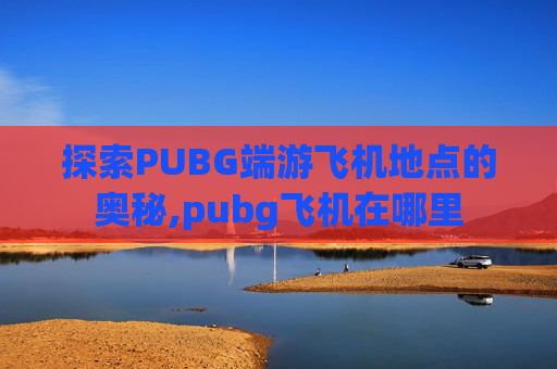 探索PUBG端游飞机地点的奥秘,pubg飞机在哪里