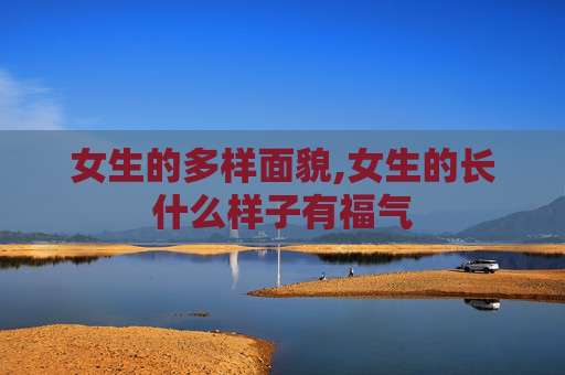女生的多样面貌,女生的长什么样子有福气