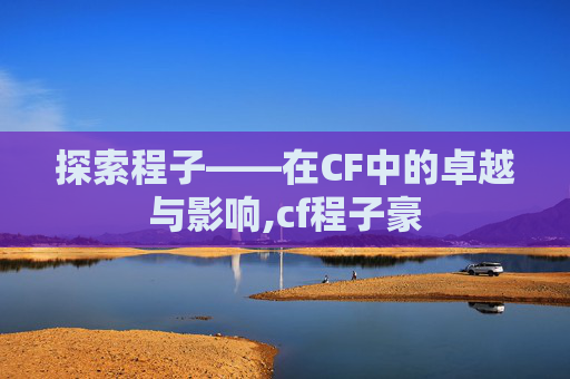 探索程子——在CF中的卓越与影响,cf程子豪