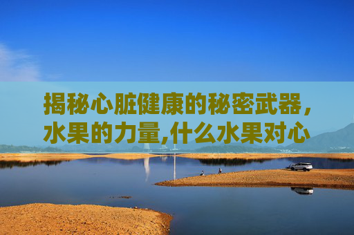 揭秘心脏健康的秘密武器，水果的力量,什么水果对心脏好可以多吃