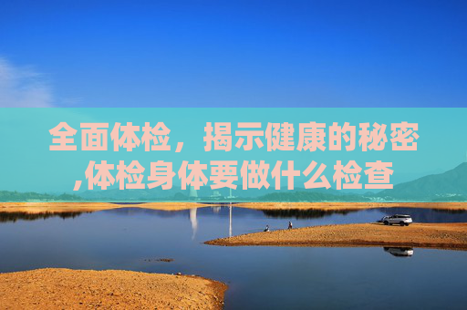 全面体检，揭示健康的秘密,体检身体要做什么检查