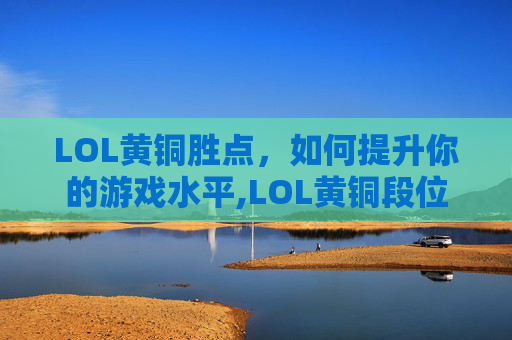 LOL黄铜胜点,如何提升你的游戏水平,LOL黄铜段位 LOL黄铜胜点,如何提升你的游戏水平,LOL黄铜段位